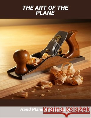 The Art Of The Plane: Hand Planing Made Easy Andrus, Alexa 9798266792579