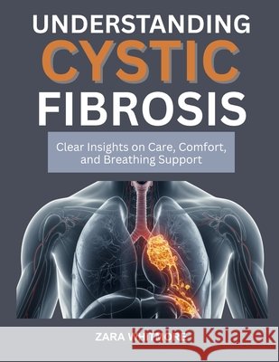Understanding Cystic Fibrosis: Clear Insights on Care, Comfort, and Breathing Support Whitmore, Zara 9798266960923