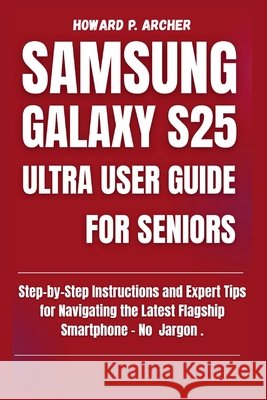 Samsung Galaxy S25 Ultra User Guide for Seniors: Step-by-step instructions and expert tips for navigating the latest flagship smartphone - No jargon. Archer, Howard P. 9798267035842