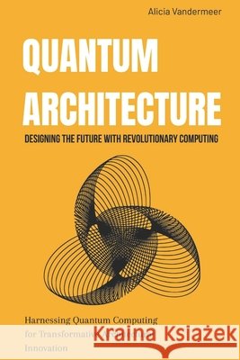 Quantum Architecture: Designing the Future with Revolutionary Computing: Harnessing Quantum Computing for Transformative Architectural Innovation VanderMeer, Alicia 9798267151443