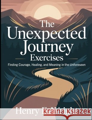 The Unexpected Journey Exercises: Finding Courage, Healing, and Meaning in the Unforeseen E. Wright, Henry 9798267340755