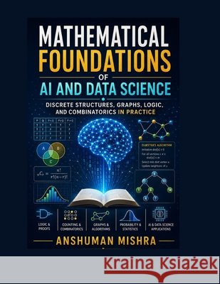 Mathematical Foundations of AI and Data Science: Discrete Structures, Graphs, Logic, and Combinatorics in Practice Mishra, Anshuman 9798267500494 Independently Published