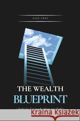 The Wealth Blueprint: 7 Rules for Turning Problems into Profits Grey, Alex 9798267520386