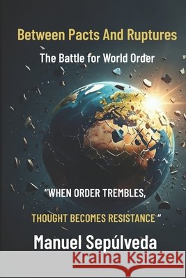 Between Pacts And Ruptures: The Battle for World Order Arias Zaya, Jimena, Sepúlveda, Manuel A. 9798267915939