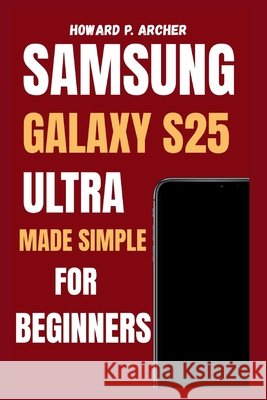 Samsung Galaxy S25 Ultra Made Simple for Beginners: Step-by-step guide to personalizing, managing battery life and maximizing performance - unlock hid Archer, Howard P. 9798267921480