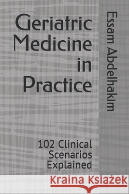 Geriatric Medicine in Practice: 102 Clinical Scenarios Explained Abdelhakim, Essam 9798267994392
