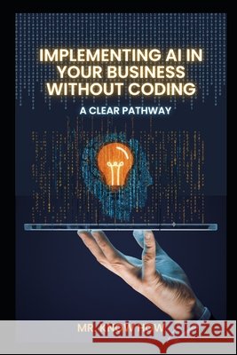 Implementing AI in Your Business Without Coding: A Clear Pathway How, Know 9798268329698 Independently Published
