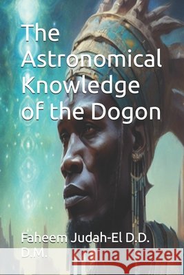 The Astronomical Knowledge of the Dogon Judah-El D. D. D. M., Faheem 9798268333749