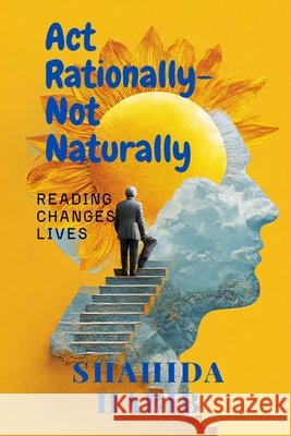 Act Rationally- Not Naturally: Reading Changes Lives Habib, Shahida 9798268428742