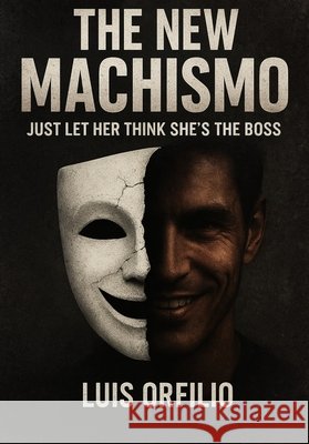 The New Machismo: Just Let Her Think She's the Boss. Ibarra Lucho, Luis Orfilio Buitrago 9798268556759