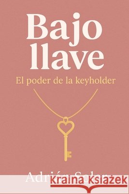 Bajo llave: El poder de la keyholder: Cómo vivir la castidad masculina desde el liderazgo femenino Soler, Adrián 9798268630787