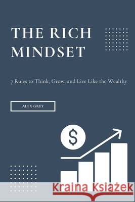 The Rich Mindset: 7 Rules to Think, Grow, and Live Like the Wealthy Grey, Alex 9798268641554