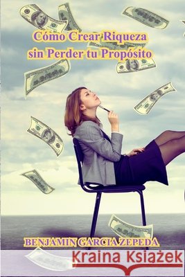 Cómo Crear Riqueza sin Perder tu Propósito Garcia Zepeda, Benjamin 9798268699272