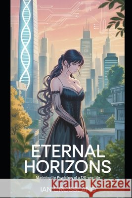 Eternal Horizons: Mastering the Psychology of a 120-Year Life Crossland, Ian 9798268715644 Independently Published