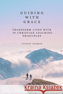 Guiding with Grace: Transform Lives with 10 Christian Coaching Principles Joubran, Youssef 9798268925227