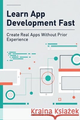 Learn App Development Fast: Create Real Apps Without Prior Experience Neil, James 9798269008271