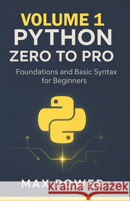 Python Zero-to-Pro: Volume 1: Foundations, Syntax & Your First Programs Power, Max 9798269394787