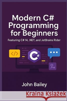 Modern C# Programming for Beginners: Featuring C# 14, .NET, and JetBrains Rider Bailey, John 9798269475363