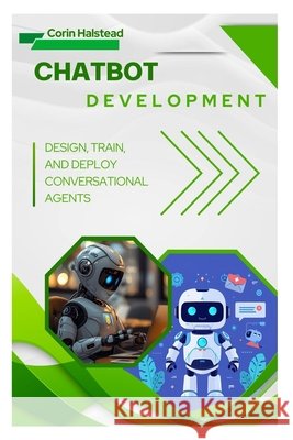 Chatbot Development: Design, Train, and Deploy Conversational Agents Halstead, Corin 9798269508559 Independently Published