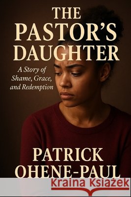 The Pastor's Daughter: A Story of Shame, Grace, and Redemption Ohene-Paul, Patrick 9798270189297