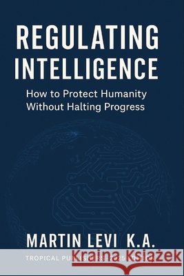 Regulating Intelligence: The Ethics, Law, and Future of AI Levi K. a., Martin 9798270694883 Independently Published