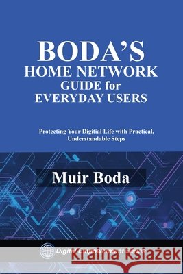 Boda's Home Network Security Guide for Everyday Users: Protecting Your Digital Life with Practical, Understandable Steps Boda, Muir W. 9798270834753 Independently Published