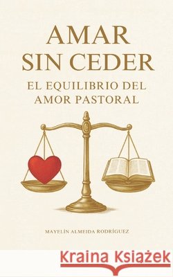 Amar sin ceder: el equilibrio del amor pastoral Almeida Rodríguez, Mayelín 9798270914660