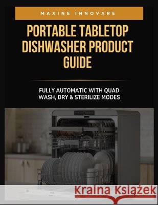 Portable Tabletop Dishwasher Product Guide: Fully Automatic with Quad Wash, Dry & Sterilize Modes Innovare, Maxine 9798271072710