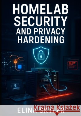 Homelab Security and Privacy Hardening: Build a Secure Self-Hosted Infrastructure with Zero Trust Architecture. VPNs, Firewalls, Encryption, Network S Skyler, Elina 9798271587610