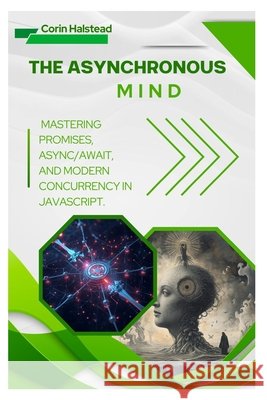 The Asynchronous Mind: Mastering Promises, Async/Await, and Modern Concurrency in JavaScript Halstead, Corin 9798271610950