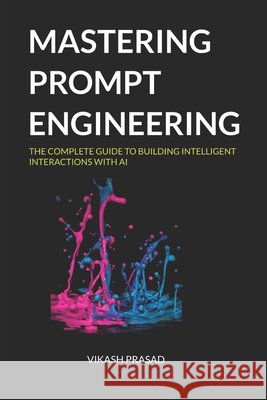 Mastering prompt engineering: The Complete Guide to Building Intelligent Interactions with AI Prasad, Vikash 9798272148995
