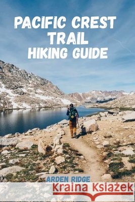 Pacific Crest Trail Hiking Guide: Explore America's Legendary Wilderness Route. Updated Edition 2025-2026 Ridge, Arden 9798272201416