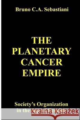 The Planetary Cancer Empire: Society's Organization in the Age of Ecocide Sebastiani, Bruno C. a. 9798272532701