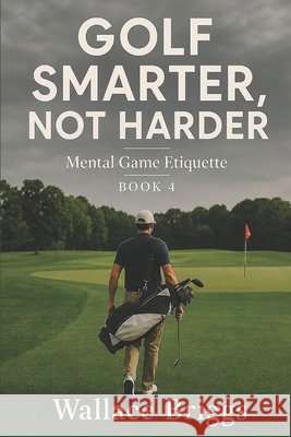 Golf Smarter Not Harder Mental Game Etiquette Briggs, Wallace 9798272615893
