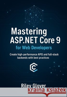 Mastering ASP.NET Core 9 for Web Developers: Create high-performance APIs and full-stack backends with best practices. Glover, Riley 9798272626042 Independently Published