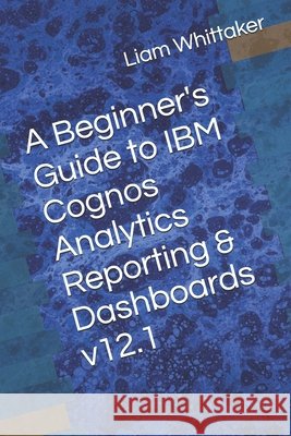 A Beginner's Guide to IBM Cognos Analytics Reporting & Dashboards Whittaker, Liam 9798272708380