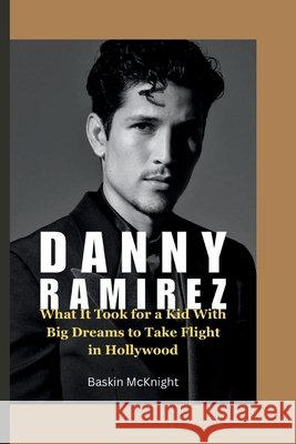 Danny Ramirez: What It Took for a Kid With Big Dreams to Take Flight in Hollywood McKnight, Baskin 9798272765000