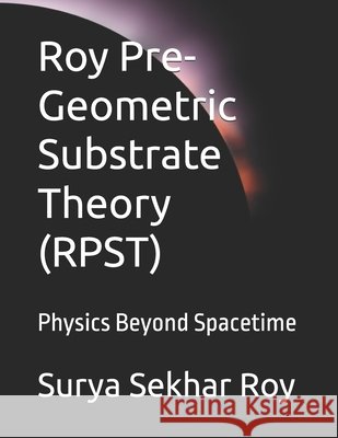 Roy Pre-Geometric Substrate Theory (RPST): Physics Beyond Spacetime Roy, Surya Sekhar 9798272788818 Independently Published
