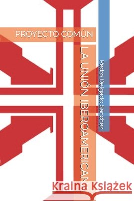 La Unión Iberoamericana: Proyecto Común Delgado Sánchez, Pedro Miguel 9798272861191