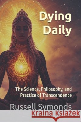 Dying Daily: The Science, Philosophy, and Practice of Transcendence Symonds, Russell 9798273294363