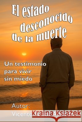 El estado desconocido de la muerte: Un testimonio para vivir sin miedo. Alarcón, Vicente Aracil 9798273503113