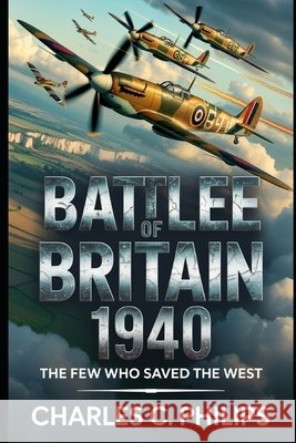 Battle of Britain 1940: The Few Who Saved the West Philips, Charles C. 9798273516632