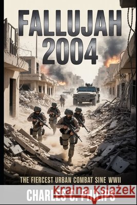 Fallujah 2004: The Fiercest Urban Combat Since WWII Philips, Charles C. 9798273526884