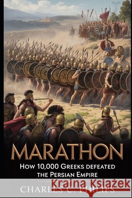 Marathon: How 10,000 Greeks Defeated the Persian Empire Philips, Charles C. 9798273603974