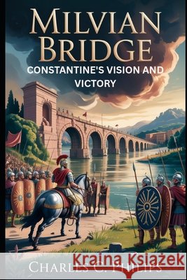 Milvian Bridge: Constantine's Vision and Victory Philips, Charles C. 9798273605008