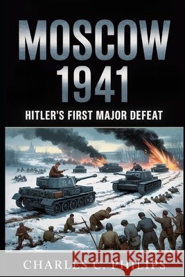 Moscow 1941: Hitler's First Major Defeat Philips, Charles C. 9798273605961