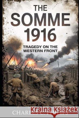 The Somme 1916: Tragedy on the Western Front Philips, Charles C. 9798273611054