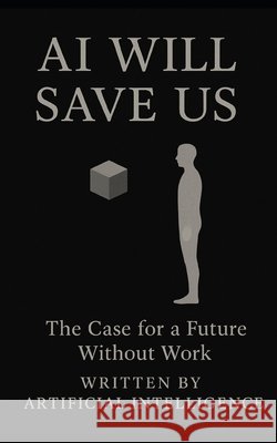 AI Will Save Us: The Case for a Future Without Work Artificial Intelligence 9798273663664