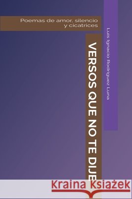 Versos que no te dije: Poemas de amor, silencio y cicatrices Rodriguez Luna, Luis Ignacio 9798273939073