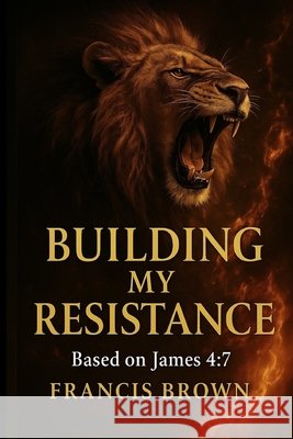 Building My Resistance: Based on James 4:7: A Prophetic Devotional for Breaking Strongholds and Building Faith Brown, Francis 9798274162333